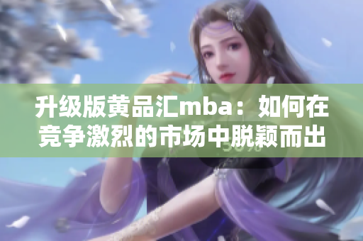升级版黄品汇mba：如何在竞争激烈的市场中脱颖而出？