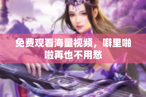 免费观看海量视频，噼里啪啦再也不用愁