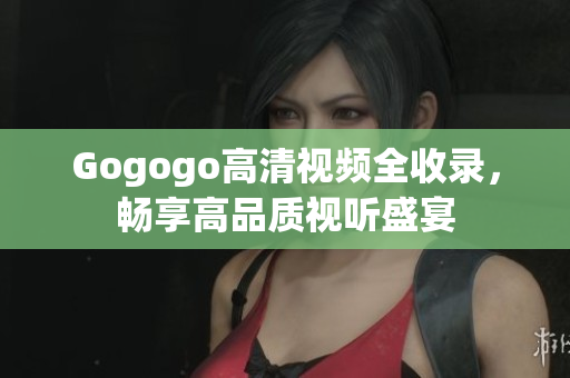 Gogogo高清视频全收录，畅享高品质视听盛宴