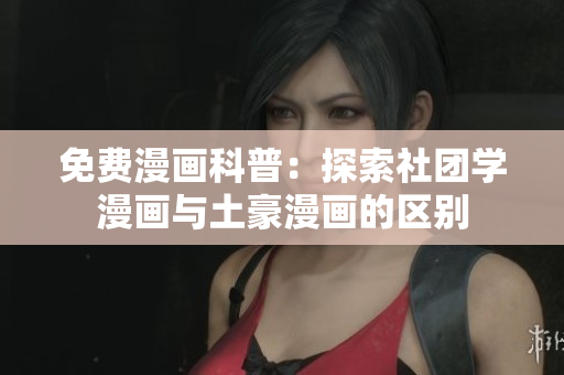 免费漫画科普：探索社团学漫画与土豪漫画的区别