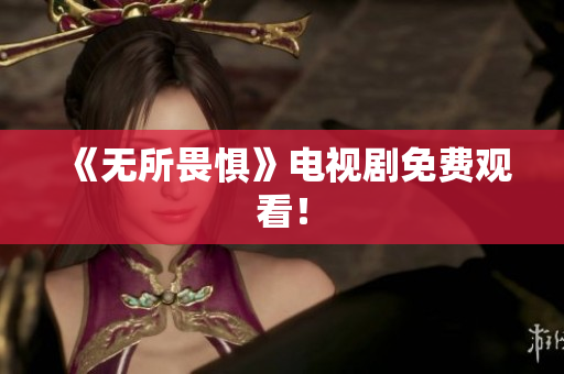 《无所畏惧》电视剧免费观看！
