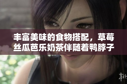 丰富美味的食物搭配，草莓丝瓜芭乐奶茶伴随着鸭脖子