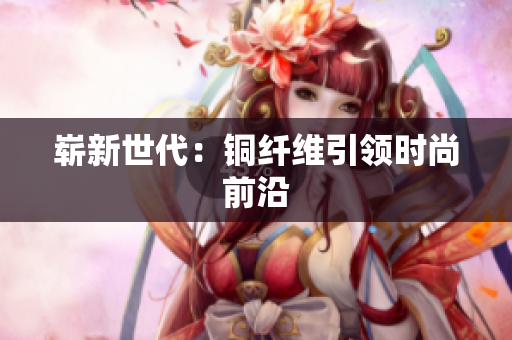 崭新世代：铜纤维引领时尚前沿