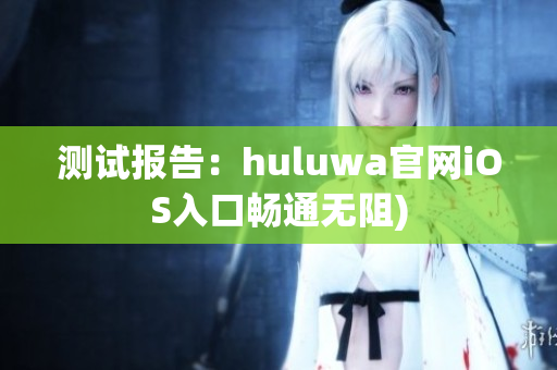 测试报告：huluwa官网iOS入口畅通无阻)