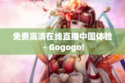 免费高清在线直播中国体验 - Gogogo!