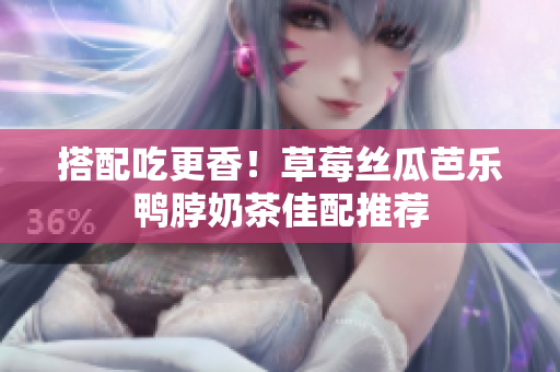 搭配吃更香！草莓丝瓜芭乐鸭脖奶茶佳配推荐