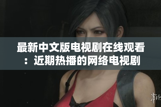 最新中文版电视剧在线观看：近期热播的网络电视剧