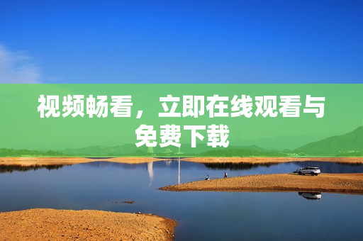 视频畅看，立即在线观看与免费下载