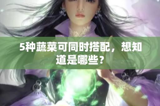 5种蔬菜可同时搭配，想知道是哪些？