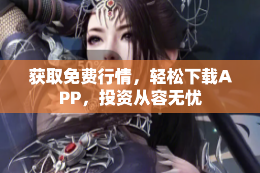 获取免费行情，轻松下载APP，投资从容无忧