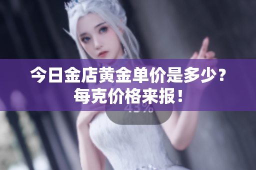 今日金店黄金单价是多少？每克价格来报！
