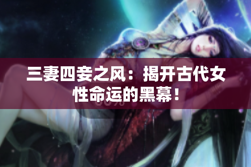 三妻四妾之风：揭开古代女性命运的黑幕！