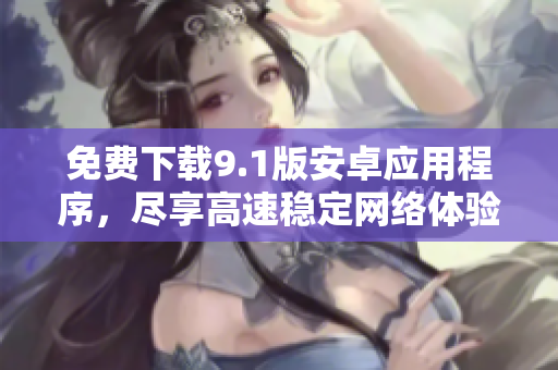 免费下载9.1版安卓应用程序，尽享高速稳定网络体验