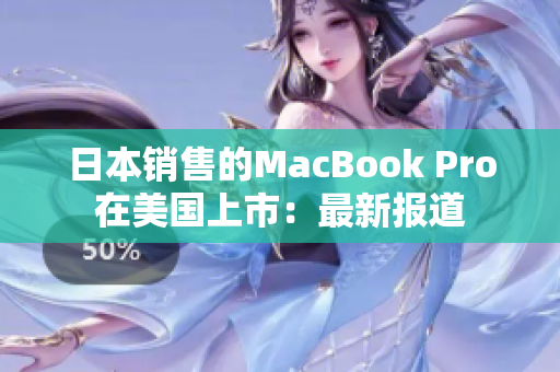 日本销售的MacBook Pro在美国上市：最新报道