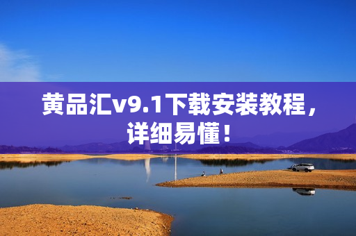 黄品汇v9.1下载安装教程，详细易懂！