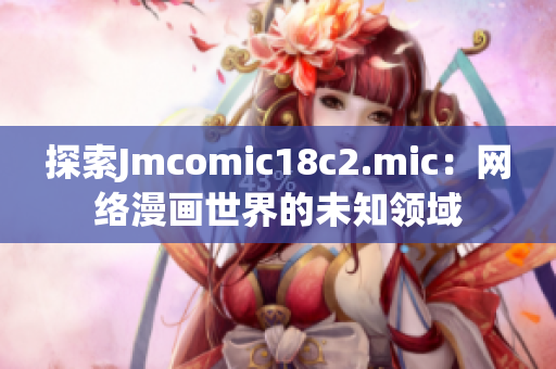 探索Jmcomic18c2.mic：网络漫画世界的未知领域