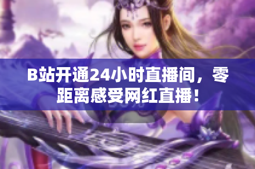 B站开通24小时直播间，零距离感受网红直播！