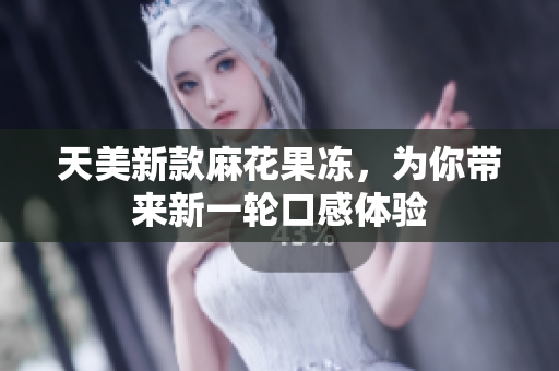 天美新款麻花果冻，为你带来新一轮口感体验