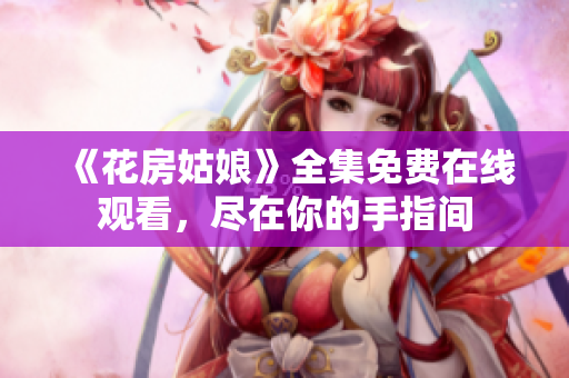 《花房姑娘》全集免费在线观看，尽在你的手指间