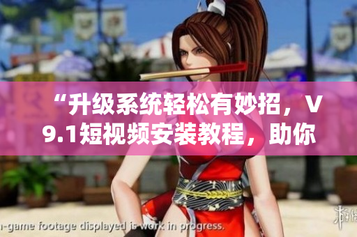 “升级系统轻松有妙招，V9.1短视频安装教程，助你上手”