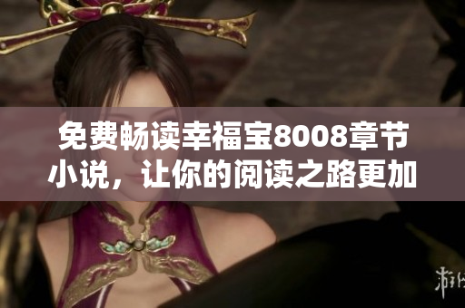 免费畅读幸福宝8008章节小说，让你的阅读之路更加愉悦！