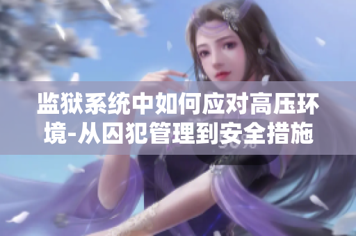 监狱系统中如何应对高压环境-从囚犯管理到安全措施