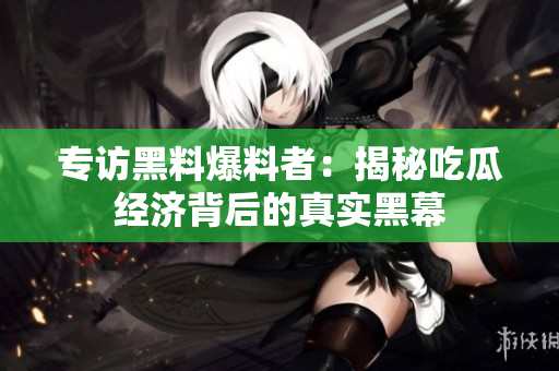 专访黑料爆料者：揭秘吃瓜经济背后的真实黑幕