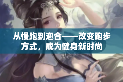 从慢跑到迎合——改变跑步方式，成为健身新时尚