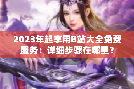 2023年起享用B站大全免费服务：详细步骤在哪里？