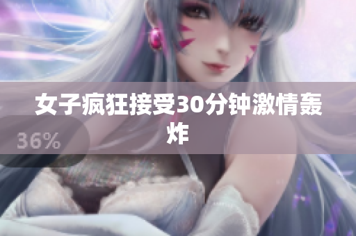 女子疯狂接受30分钟激情轰炸