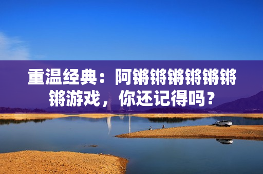 重温经典：阿锵锵锵锵锵锵锵游戏，你还记得吗？
