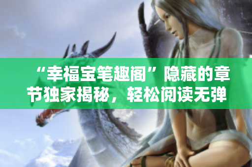 “幸福宝笔趣阁”隐藏的章节独家揭秘，轻松阅读无弹窗