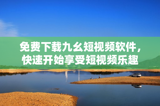 免费下载九幺短视频软件，快速开始享受短视频乐趣