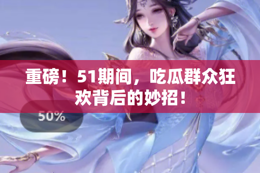 重磅！51期间，吃瓜群众狂欢背后的妙招！