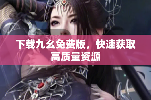 下载九幺免费版，快速获取高质量资源