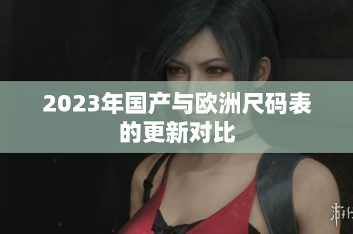 2023年国产与欧洲尺码表的更新对比