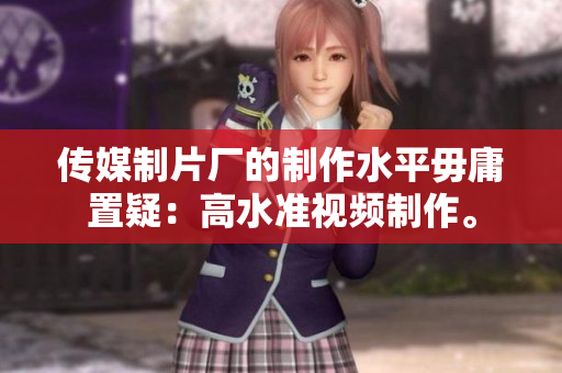 传媒制片厂的制作水平毋庸置疑：高水准视频制作。