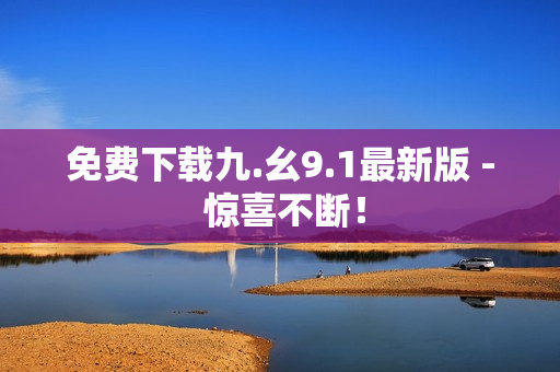 免费下载九.幺9.1最新版 - 惊喜不断！