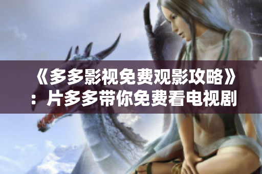 《多多影视免费观影攻略》：片多多带你免费看电视剧！
