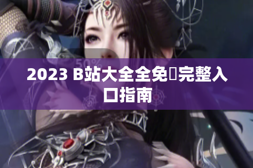 2023 B站大全全免費完整入口指南