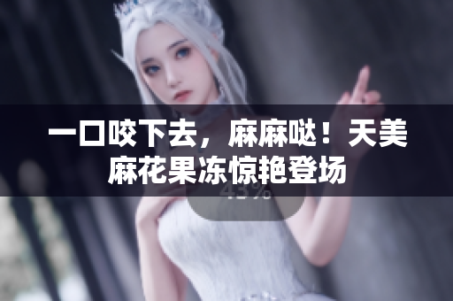 一口咬下去，麻麻哒！天美麻花果冻惊艳登场