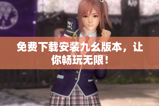 免费下载安装九幺版本，让你畅玩无限！