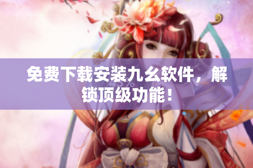 免费下载安装九幺软件，解锁顶级功能！