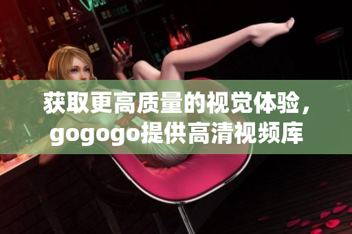 获取更高质量的视觉体验，gogogo提供高清视频库