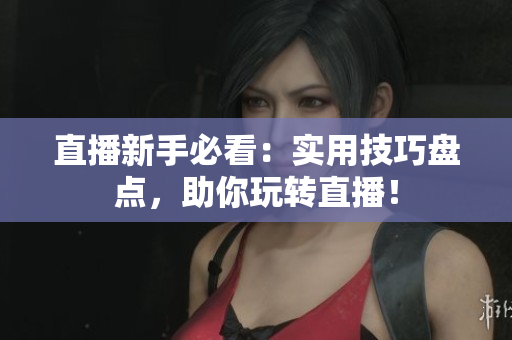 直播新手必看：实用技巧盘点，助你玩转直播！