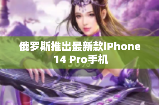 俄罗斯推出最新款iPhone 14 Pro手机