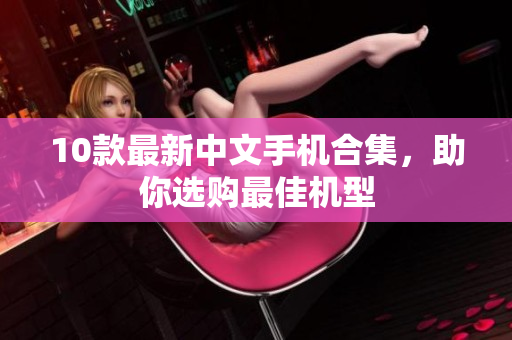 10款最新中文手机合集，助你选购最佳机型