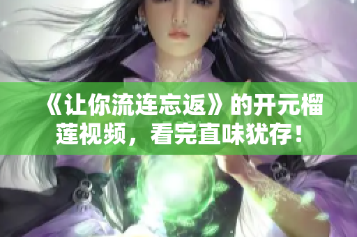 《让你流连忘返》的开元榴莲视频，看完直味犹存！