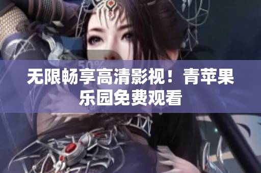 无限畅享高清影视！青苹果乐园免费观看