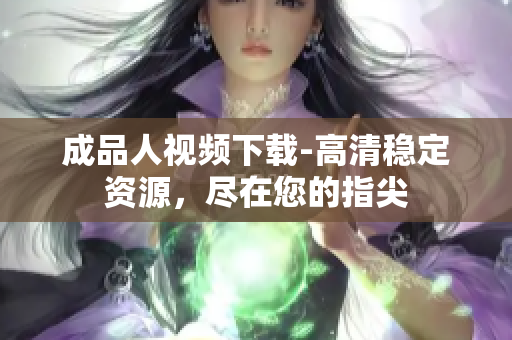 成品人视频下载-高清稳定资源，尽在您的指尖